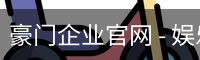 豪门企业官网 - 娱乐科技服务手机版